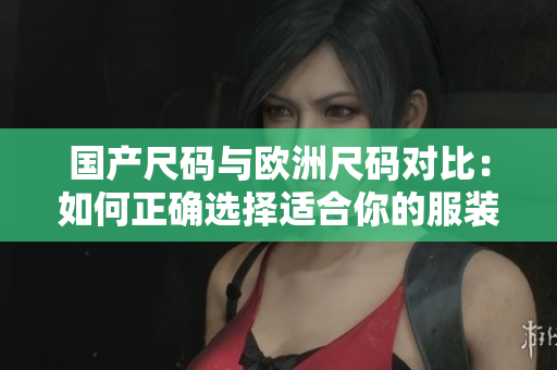 國產(chǎn)尺碼與歐洲尺碼對比：如何正確選擇適合你的服裝大小