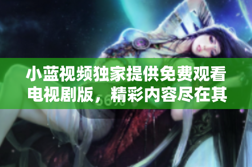 小藍(lán)視頻獨(dú)家提供免費(fèi)觀(guān)看電視劇版，精彩內(nèi)容盡在其中