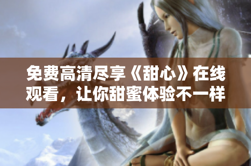 免費(fèi)高清盡享《甜心》在線(xiàn)觀(guān)看，讓你甜蜜體驗(yàn)不一樣的電視劇風(fēng)情