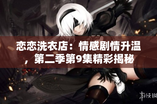 戀戀洗衣店：情感劇情升溫，第二季第9集精彩揭秘