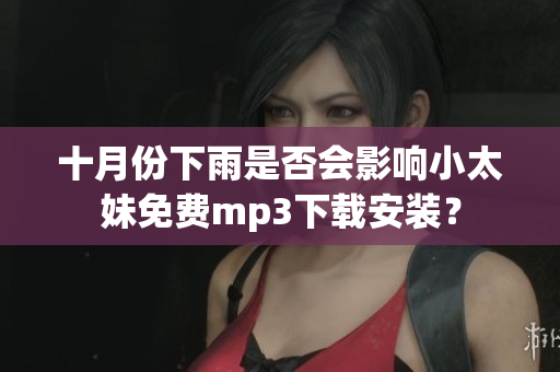 十月份下雨是否會(huì)影響小太妹免費(fèi)mp3下載安裝？