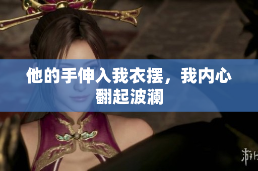 他的手伸入我衣擺，我內(nèi)心翻起波瀾