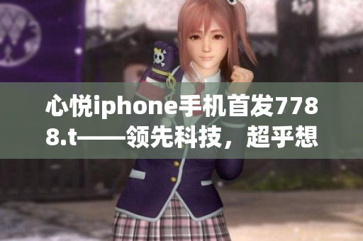心悅iphone手機(jī)首發(fā)7788.t——領(lǐng)先科技，超乎想象。