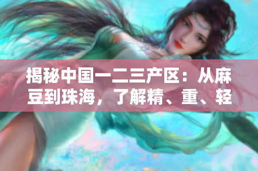 揭秘中國(guó)一二三產(chǎn)區(qū)：從麻豆到珠海，了解精、重、輕產(chǎn)業(yè)的地區(qū)特色