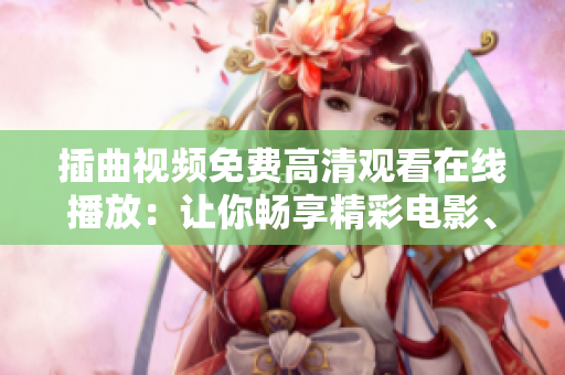 插曲視頻免費高清觀看在線播放：讓你暢享精彩電影、劇集和音樂的最佳選擇