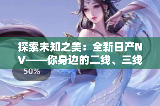 探索未知之美：全新日產(chǎn)NV——你身邊的二線、三線首選！