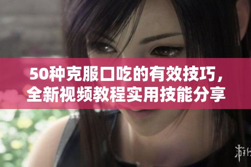 50種克服口吃的有效技巧，全新視頻教程實用技能分享