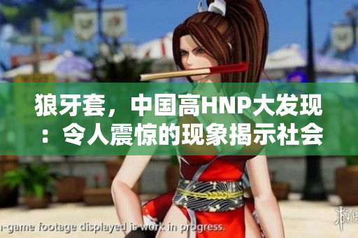 狼牙套，中國高HNP大發(fā)現(xiàn)：令人震驚的現(xiàn)象揭示社會健康隱患