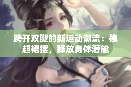 跨開雙腿的新運動潮流：挽起裙擺，釋放身體潛能