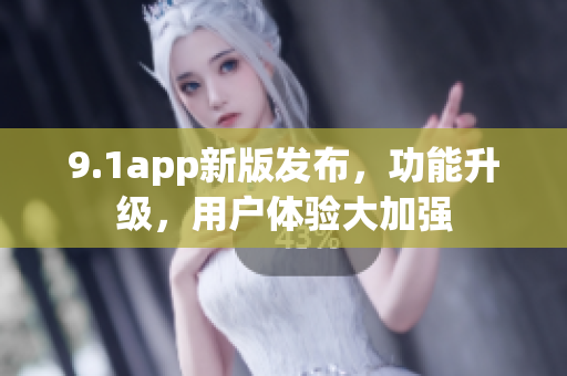 9.1app新版發(fā)布，功能升級，用戶體驗大加強