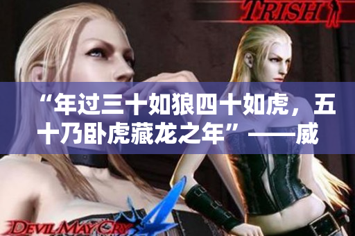 “年過三十如狼四十如虎，五十乃臥虎藏龍之年”——威武雄壯之時已至