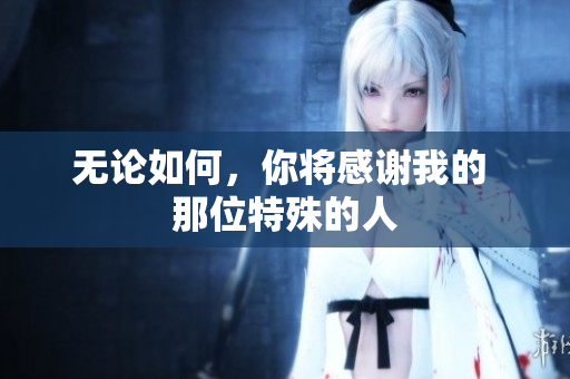 無(wú)論如何，你將感謝我的 那位特殊的人