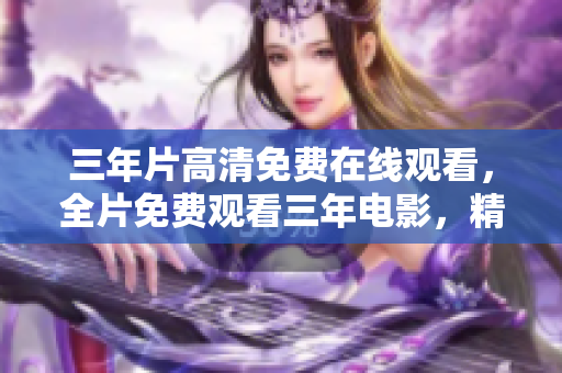 三年片高清免費(fèi)在線觀看，全片免費(fèi)觀看三年電影，精彩電影任你欣賞