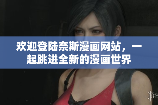 歡迎登陸奈斯漫畫網(wǎng)站，一起跳進(jìn)全新的漫畫世界