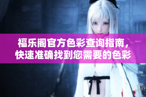 福樂(lè)閣官方色彩查詢指南，快速準(zhǔn)確找到您需要的色彩展示