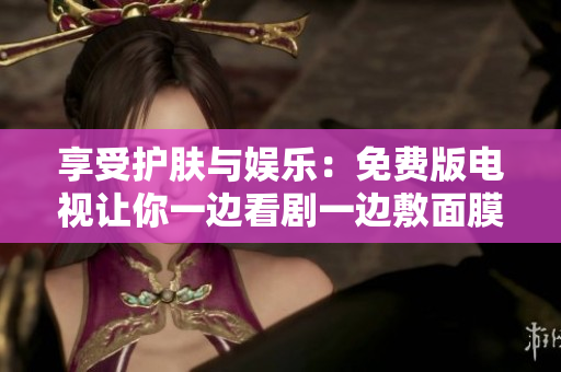 享受護(hù)膚與娛樂(lè)：免費(fèi)版電視讓你一邊看劇一邊敷面膜，輕松美膚新體驗(yàn)！