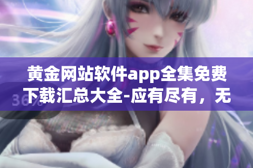 黃金網(wǎng)站軟件app全集免費下載匯總大全-應有盡有，無需花費一分!