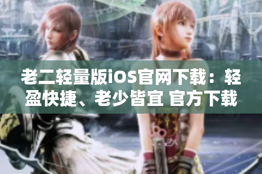 老二輕量版iOS官網(wǎng)下載：輕盈快捷、老少皆宜 官方下載體驗