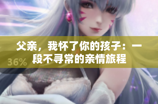 父親，我懷了你的孩子：一段不尋常的親情旅程