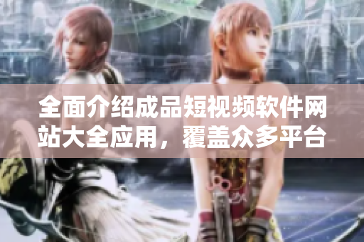 全面介紹成品短視頻軟件網(wǎng)站大全應(yīng)用，覆蓋眾多平臺(tái)，助您快速找到適合您需求的服務(wù)