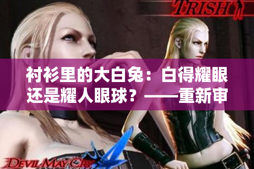襯衫里的大白兔：白得耀眼還是耀人眼球？——重新審視其外觀和質(zhì)地