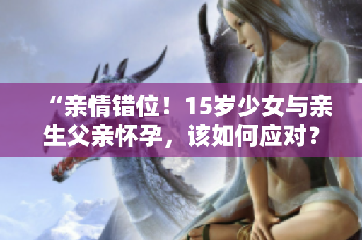 “親情錯位！15歲少女與親生父親懷孕，該如何應(yīng)對？”