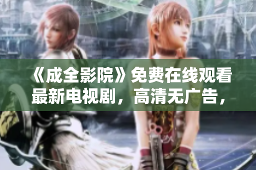 《成全影院》免費(fèi)在線觀看最新電視劇，高清無廣告，盡在成全影院！