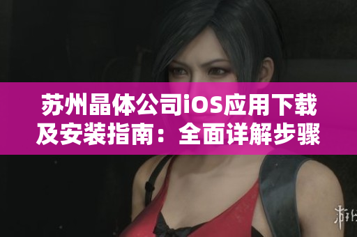 蘇州晶體公司iOS應(yīng)用下載及安裝指南：全面詳解步驟