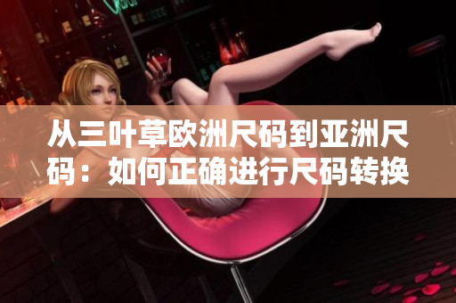 從三葉草歐洲尺碼到亞洲尺碼：如何正確進(jìn)行尺碼轉(zhuǎn)換？
