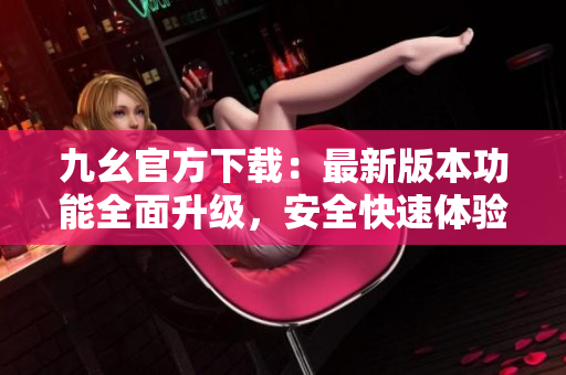 九幺官方下載：最新版本功能全面升級(jí)，安全快速體驗(yàn)