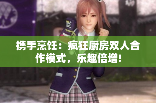 攜手烹飪：瘋狂廚房雙人合作模式，樂(lè)趣倍增!
