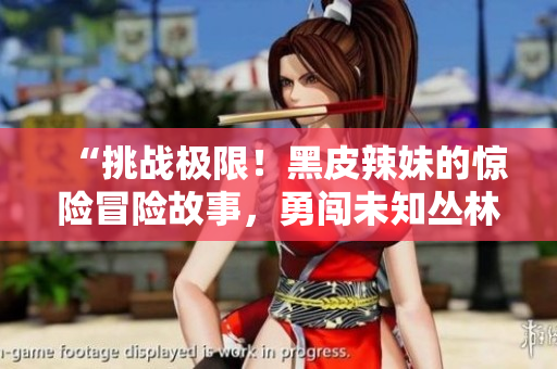“挑戰(zhàn)極限！黑皮辣妹的驚險(xiǎn)冒險(xiǎn)故事，勇闖未知叢林”