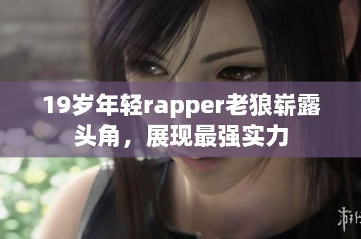 19歲年輕rapper老狼嶄露頭角，展現(xiàn)最強(qiáng)實(shí)力
