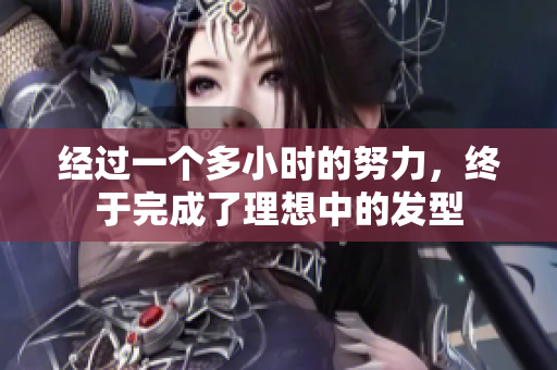 經(jīng)過(guò)一個(gè)多小時(shí)的努力，終于完成了理想中的發(fā)型