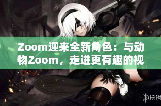 Zoom迎來(lái)全新角色：與動(dòng)物Zoom，走進(jìn)更有趣的視頻會(huì)議