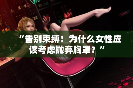“告別束縛！為什么女性應(yīng)該考慮拋棄胸罩？”