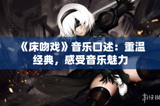 《床吻戲》音樂(lè)口述：重溫經(jīng)典，感受音樂(lè)魅力