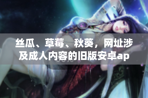 絲瓜、草莓、秋葵，網(wǎng)址涉及成人內(nèi)容的舊版安卓app重新發(fā)布