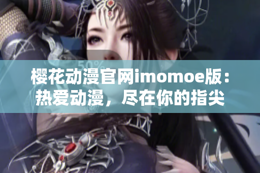 櫻花動漫官網(wǎng)imomoe版：熱愛動漫，盡在你的指尖