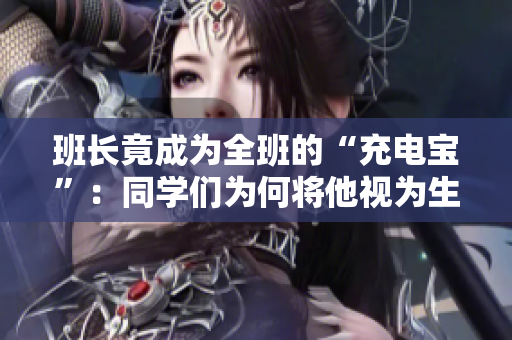班長竟成為全班的“充電寶”：同學(xué)們?yōu)楹螌⑺暈樯钆c學(xué)習(xí)的動力源？