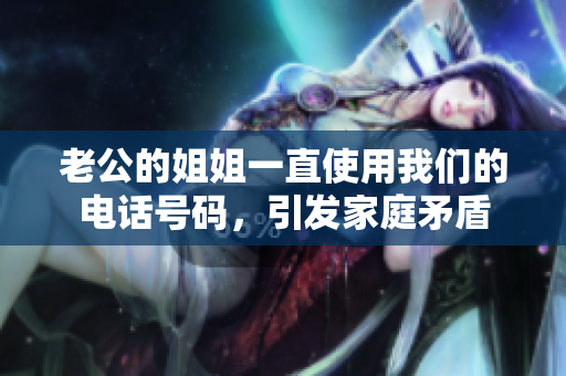 老公的姐姐一直使用我們的電話號碼，引發(fā)家庭矛盾