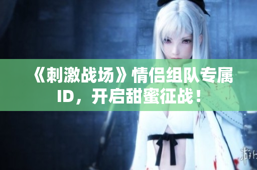 《刺激戰(zhàn)場》情侶組隊專屬ID，開啟甜蜜征戰(zhàn)！
