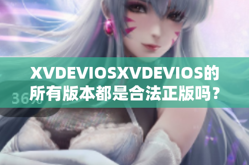 XVDEVIOSXVDEVIOS的所有版本都是合法正版嗎？一個詳細(xì)解析