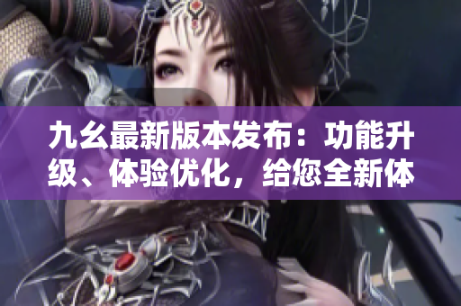 九幺最新版本發(fā)布：功能升級、體驗優(yōu)化，給您全新體驗!