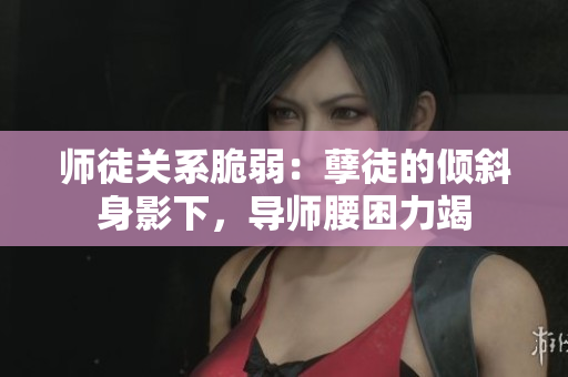 師徒關(guān)系脆弱：孽徒的傾斜身影下，導(dǎo)師腰困力竭