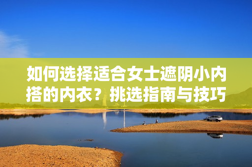 如何選擇適合女士遮陰小內(nèi)搭的內(nèi)衣？挑選指南與技巧分享