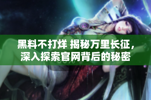 黑料不打烊 揭秘萬(wàn)里長(zhǎng)征，深入探索官網(wǎng)背后的秘密