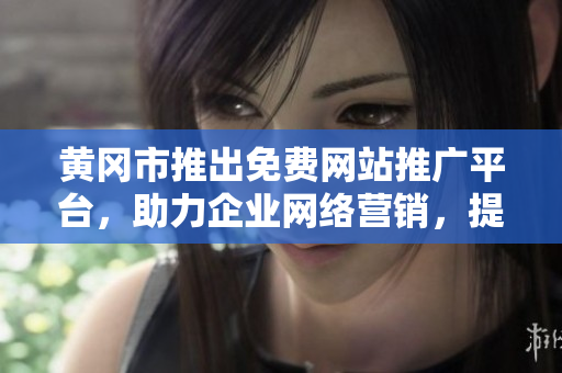 黃岡市推出免費網(wǎng)站推廣平臺，助力企業(yè)網(wǎng)絡(luò)營銷，提升品牌影響力