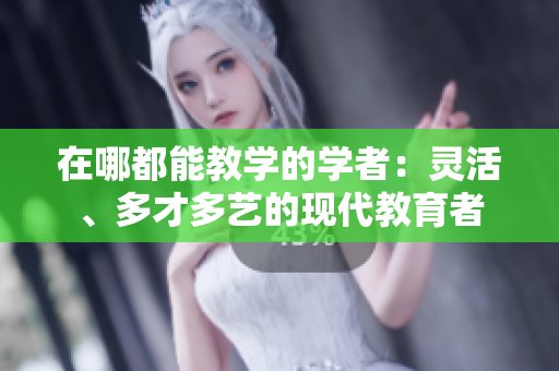 在哪都能教學的學者：靈活、多才多藝的現(xiàn)代教育者