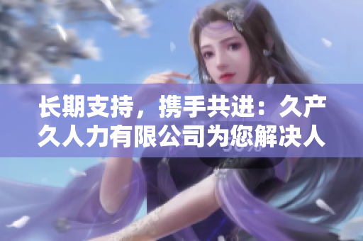 長期支持，攜手共進：久產(chǎn)久人力有限公司為您解決人力資源挑戰(zhàn)